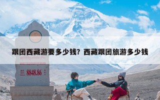 跟团西藏游要多少钱？西藏跟团旅游多少钱
