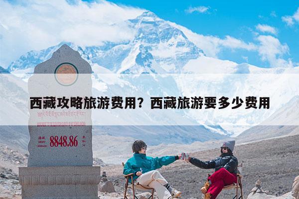 西藏攻略旅游费用？西藏旅游要多少费用-第1张图片-羽贝旅行网